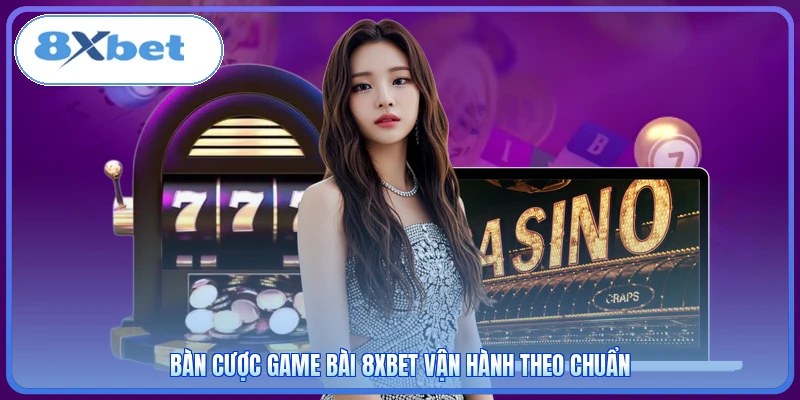 Bàn cược game bài 8XBET vận hành theo chuẩn