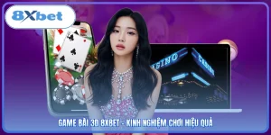 Game Bài 3D 8XBET - Kinh Nghiệm Chơi Hiệu Quả