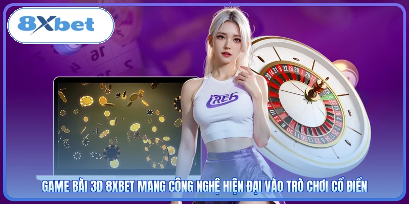 Game Bài 3D 8XBET mang công nghệ hiện đại vào trò chơi cổ điển